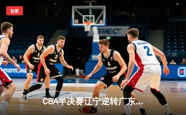 CBA半决赛辽宁逆转广东 赵继伟末节17分导演惊天逆转