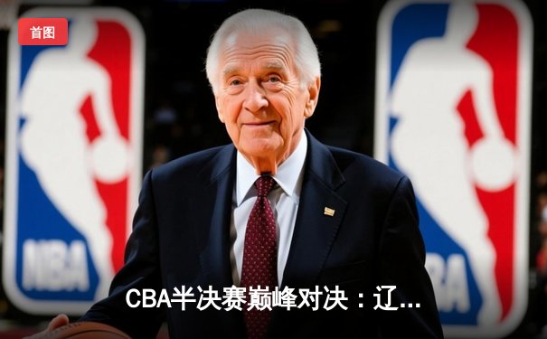 CBA半决赛巅峰对决：辽宁主场逆转广东 赵继伟关键三分定乾坤