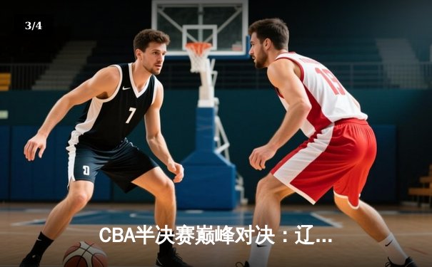 CBA半决赛巅峰对决：辽宁主场逆转广东 赵继伟关键三分定乾坤 - 3