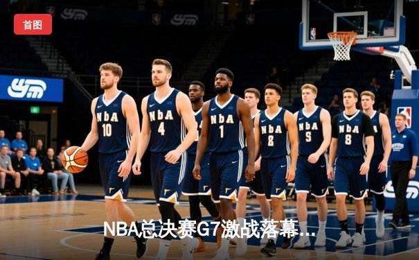 NBA总决赛G7激战落幕，勇士险胜凯尔特人再夺总冠军