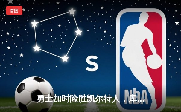 勇士加时险胜凯尔特人，库里狂砍41分捍卫主场