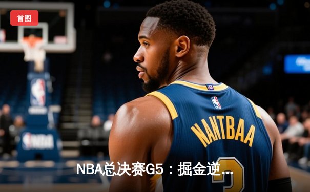 NBA总决赛G5：掘金逆转取胜，约基奇三双率队夺赛点
