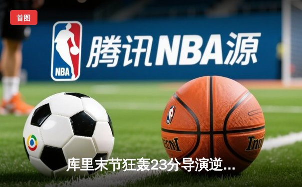 库里末节狂轰23分导演逆转 勇士加时险胜凯尔特人夺赛季关键战