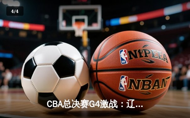 CBA总决赛G4激战：辽宁逆转广东夺赛点 赵继伟28分创个人季后赛新高 - 4