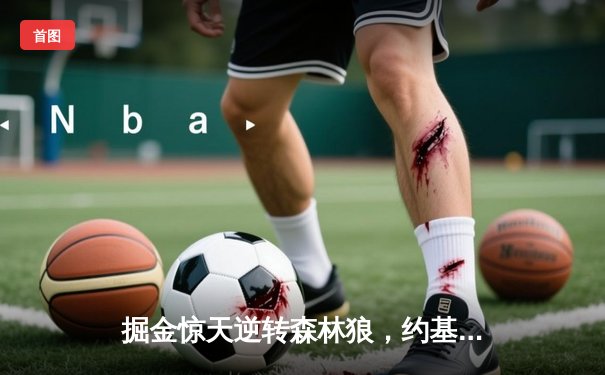 掘金惊天逆转森林狼，约基奇40分三双缔造抢七奇迹