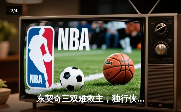 东契奇三双难救主，独行侠加时憾负凯尔特人总决赛G1 - 2