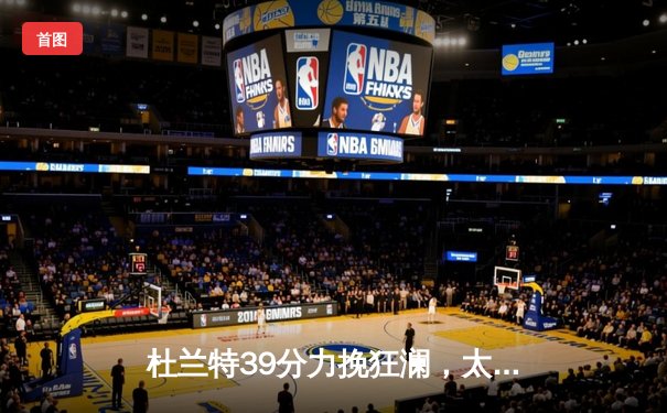 杜兰特39分力挽狂澜，太阳加时险胜掘金终结对手六连胜