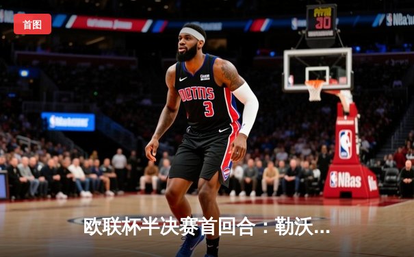 欧联杯半决赛首回合：勒沃库森2-0罗马，维尔茨传射建功延续不败神话