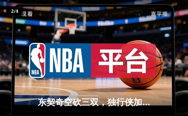 东契奇空砍三双，独行侠加时憾负凯尔特人，总比分0-2落后 - 2